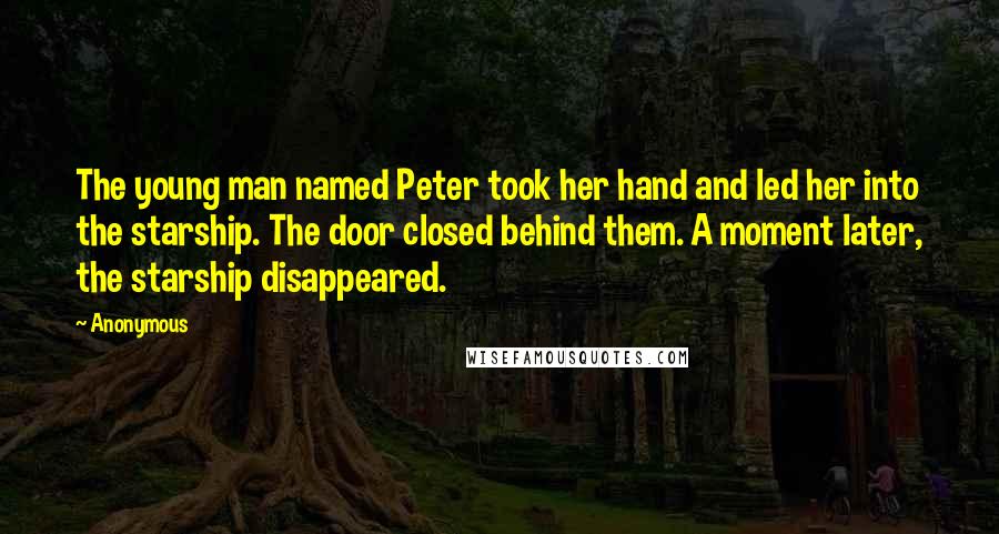 Anonymous Quotes: The young man named Peter took her hand and led her into the starship. The door closed behind them. A moment later, the starship disappeared.