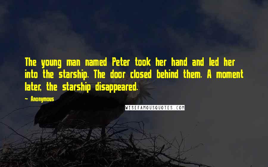 Anonymous Quotes: The young man named Peter took her hand and led her into the starship. The door closed behind them. A moment later, the starship disappeared.