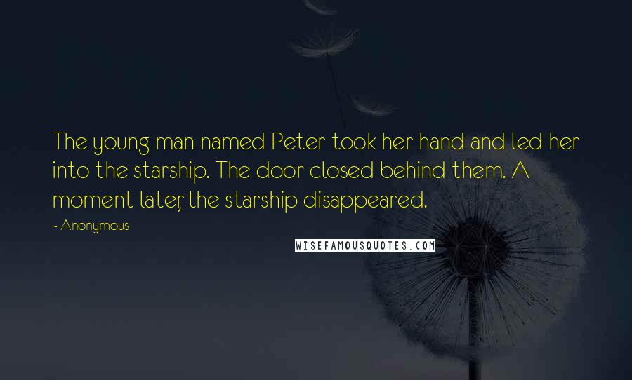 Anonymous Quotes: The young man named Peter took her hand and led her into the starship. The door closed behind them. A moment later, the starship disappeared.