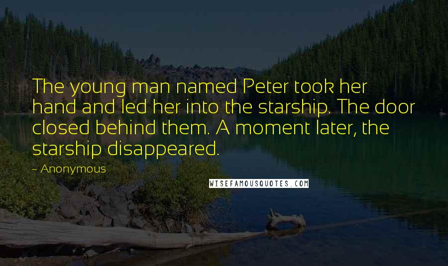 Anonymous Quotes: The young man named Peter took her hand and led her into the starship. The door closed behind them. A moment later, the starship disappeared.