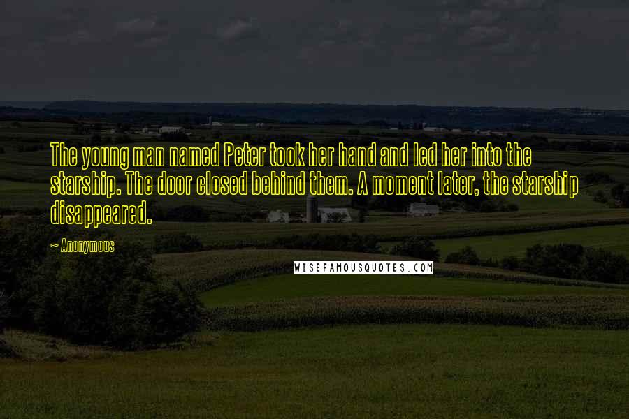 Anonymous Quotes: The young man named Peter took her hand and led her into the starship. The door closed behind them. A moment later, the starship disappeared.