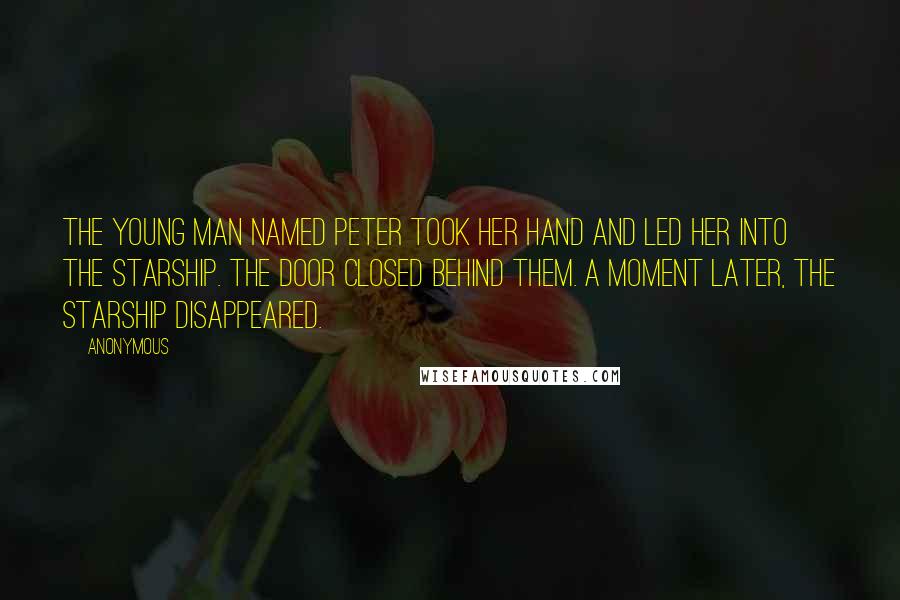 Anonymous Quotes: The young man named Peter took her hand and led her into the starship. The door closed behind them. A moment later, the starship disappeared.