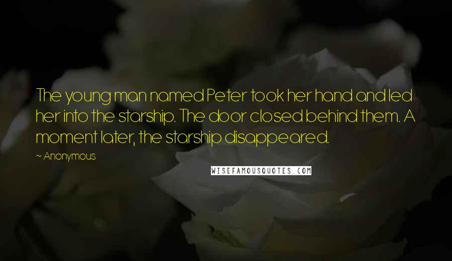 Anonymous Quotes: The young man named Peter took her hand and led her into the starship. The door closed behind them. A moment later, the starship disappeared.