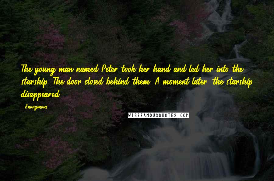 Anonymous Quotes: The young man named Peter took her hand and led her into the starship. The door closed behind them. A moment later, the starship disappeared.