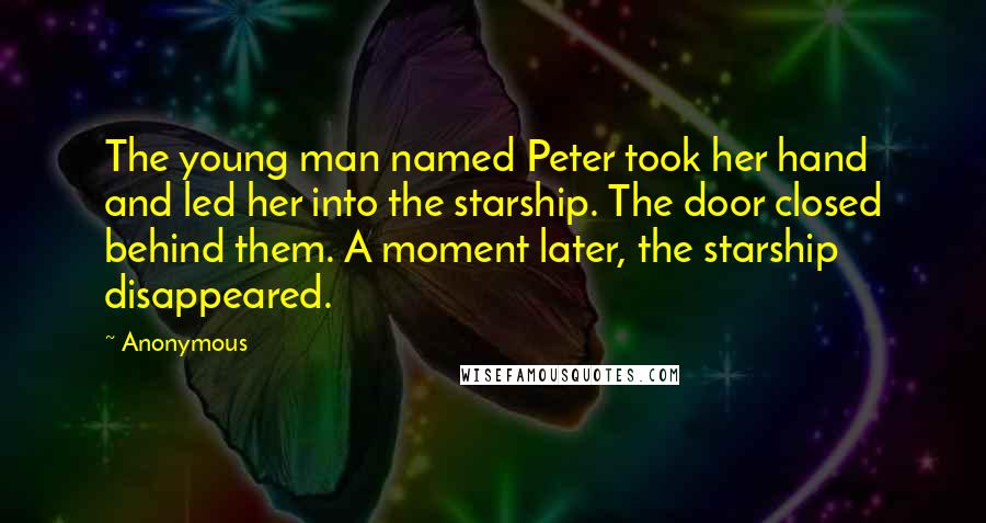 Anonymous Quotes: The young man named Peter took her hand and led her into the starship. The door closed behind them. A moment later, the starship disappeared.