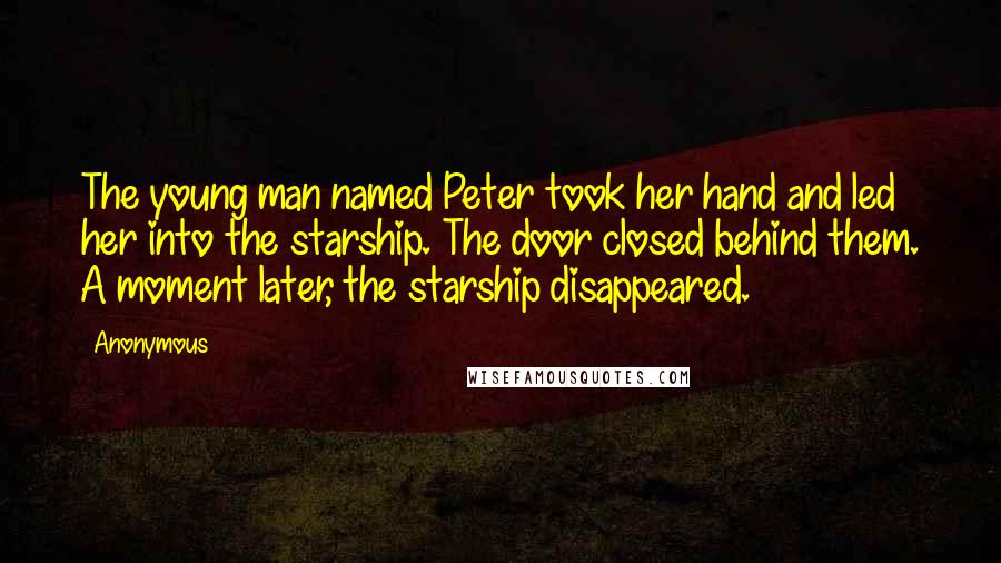 Anonymous Quotes: The young man named Peter took her hand and led her into the starship. The door closed behind them. A moment later, the starship disappeared.