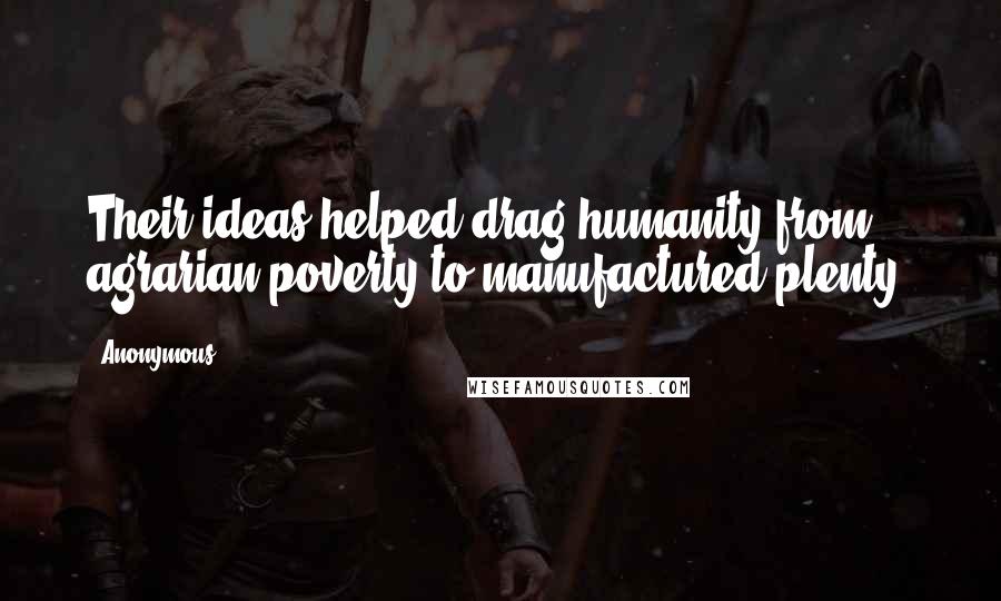 Anonymous Quotes: Their ideas helped drag humanity from agrarian poverty to manufactured plenty.