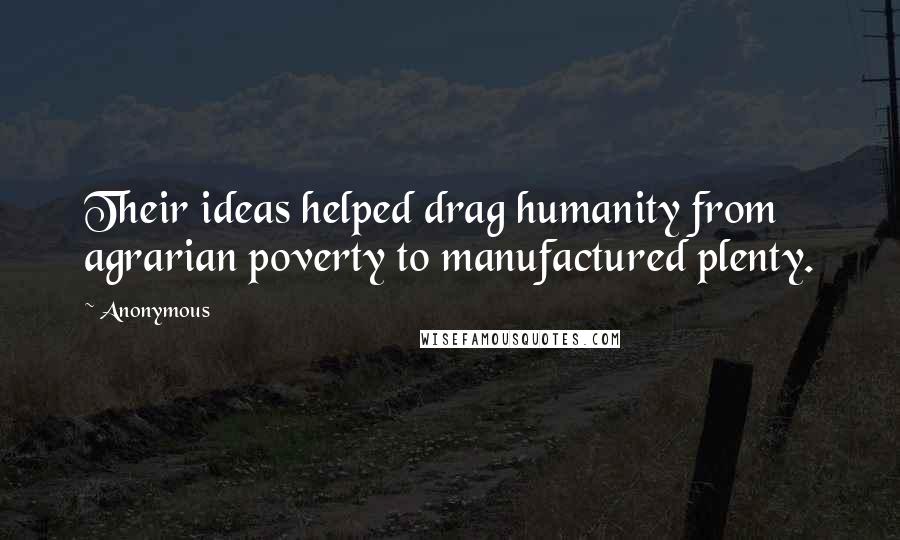 Anonymous Quotes: Their ideas helped drag humanity from agrarian poverty to manufactured plenty.