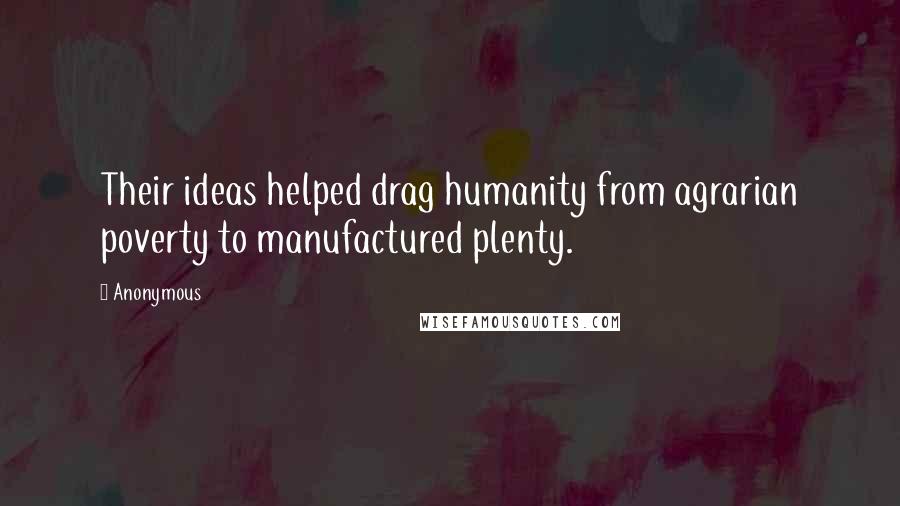 Anonymous Quotes: Their ideas helped drag humanity from agrarian poverty to manufactured plenty.