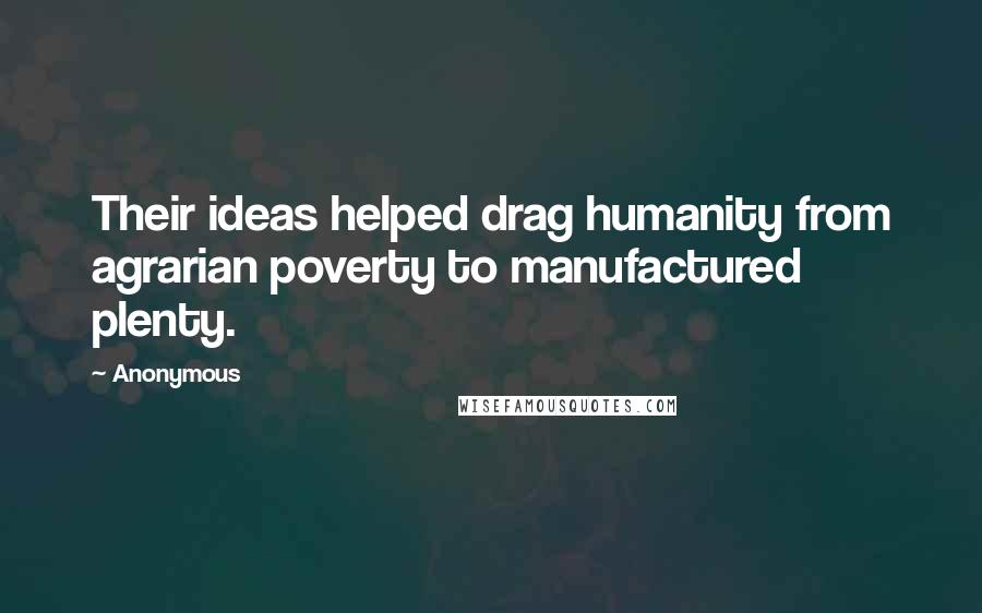 Anonymous Quotes: Their ideas helped drag humanity from agrarian poverty to manufactured plenty.