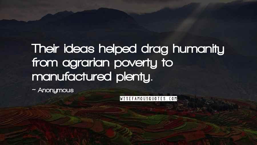 Anonymous Quotes: Their ideas helped drag humanity from agrarian poverty to manufactured plenty.