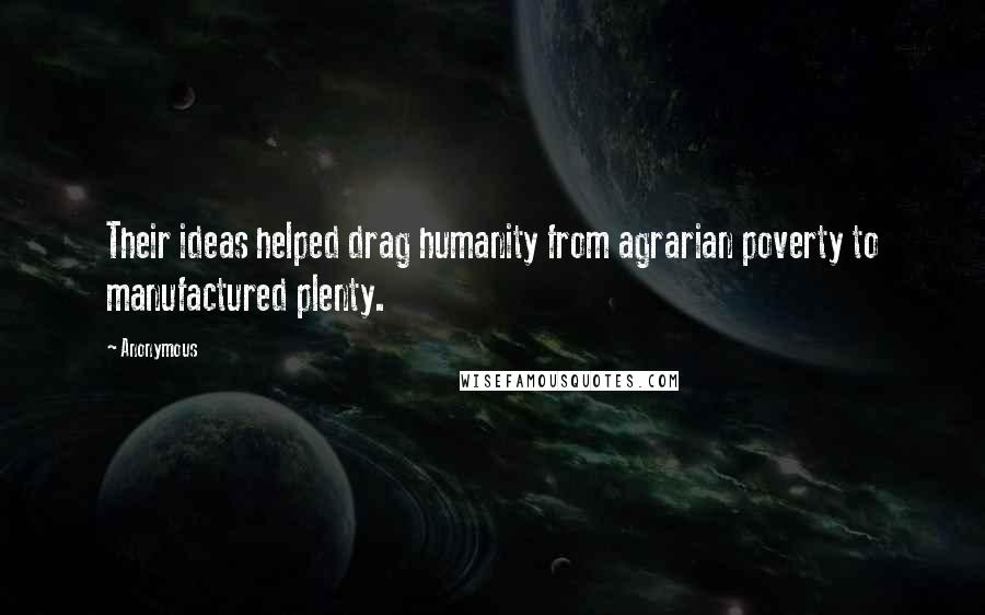 Anonymous Quotes: Their ideas helped drag humanity from agrarian poverty to manufactured plenty.
