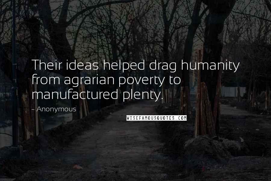 Anonymous Quotes: Their ideas helped drag humanity from agrarian poverty to manufactured plenty.