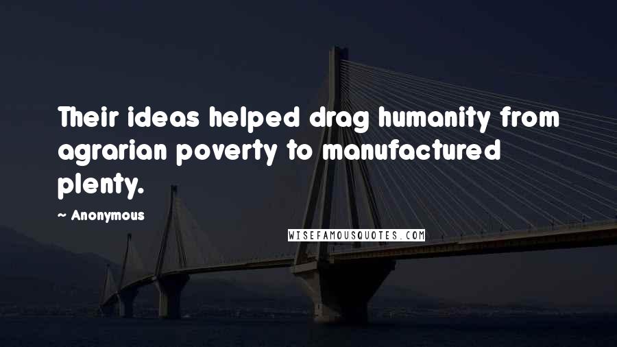 Anonymous Quotes: Their ideas helped drag humanity from agrarian poverty to manufactured plenty.