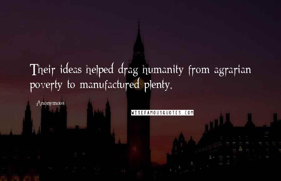 Anonymous Quotes: Their ideas helped drag humanity from agrarian poverty to manufactured plenty.