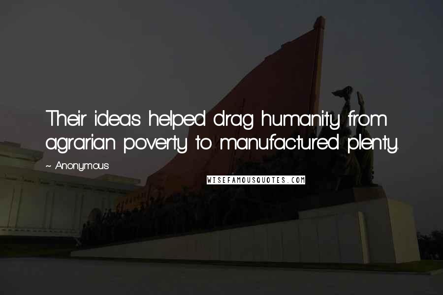 Anonymous Quotes: Their ideas helped drag humanity from agrarian poverty to manufactured plenty.