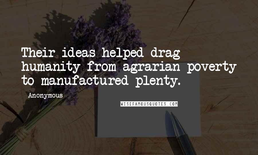 Anonymous Quotes: Their ideas helped drag humanity from agrarian poverty to manufactured plenty.