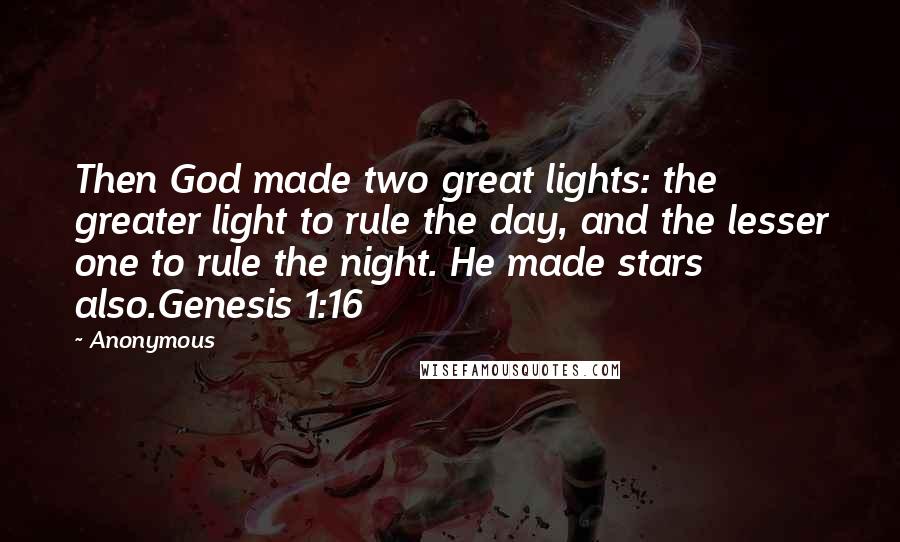 Anonymous Quotes: Then God made two great lights: the greater light to rule the day, and the lesser one to rule the night. He made stars also.Genesis 1:16