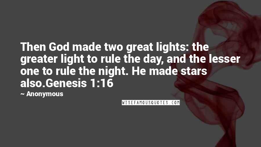 Anonymous Quotes: Then God made two great lights: the greater light to rule the day, and the lesser one to rule the night. He made stars also.Genesis 1:16