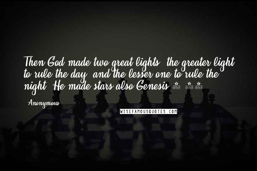 Anonymous Quotes: Then God made two great lights: the greater light to rule the day, and the lesser one to rule the night. He made stars also.Genesis 1:16