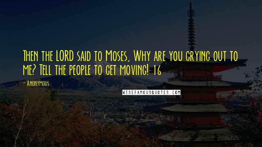 Anonymous Quotes: Then the LORD said to Moses, Why are you crying out to me? Tell the people to get moving! 16