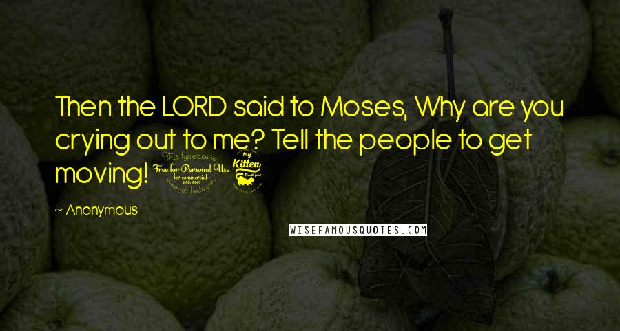 Anonymous Quotes: Then the LORD said to Moses, Why are you crying out to me? Tell the people to get moving! 16