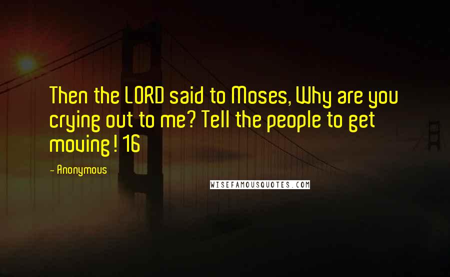Anonymous Quotes: Then the LORD said to Moses, Why are you crying out to me? Tell the people to get moving! 16