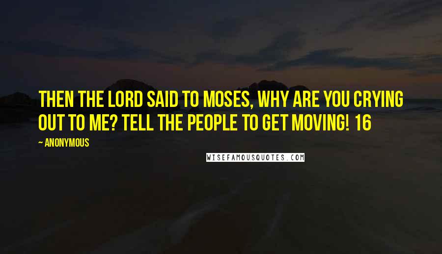 Anonymous Quotes: Then the LORD said to Moses, Why are you crying out to me? Tell the people to get moving! 16