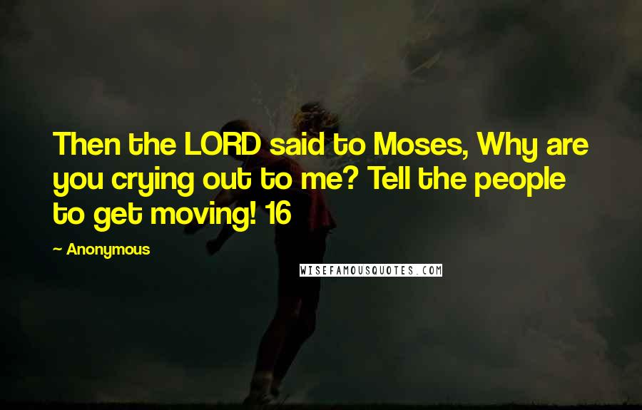 Anonymous Quotes: Then the LORD said to Moses, Why are you crying out to me? Tell the people to get moving! 16