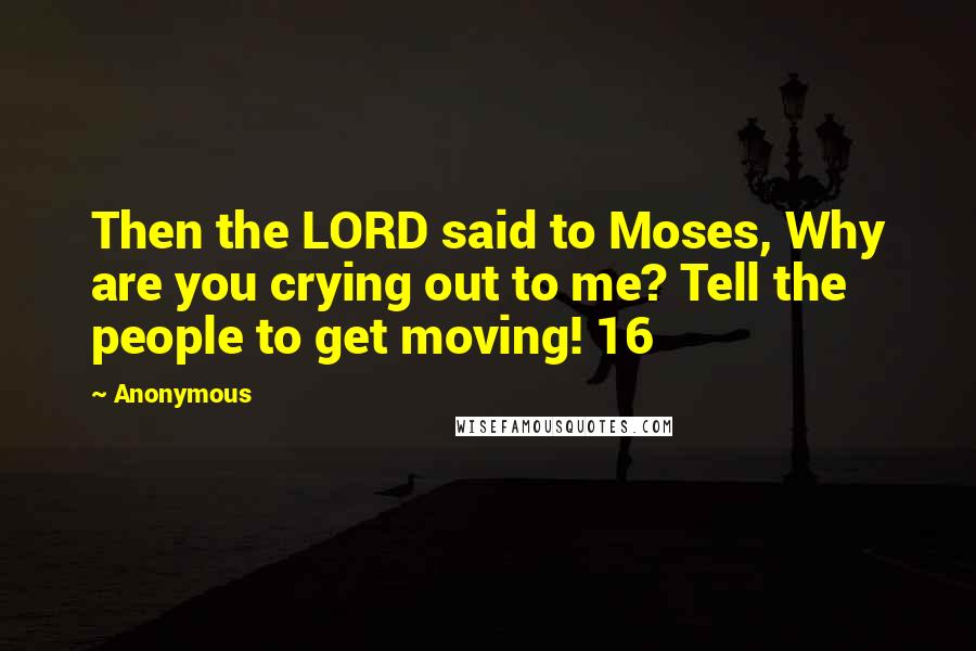 Anonymous Quotes: Then the LORD said to Moses, Why are you crying out to me? Tell the people to get moving! 16