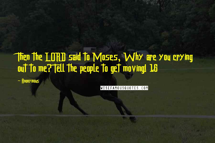 Anonymous Quotes: Then the LORD said to Moses, Why are you crying out to me? Tell the people to get moving! 16