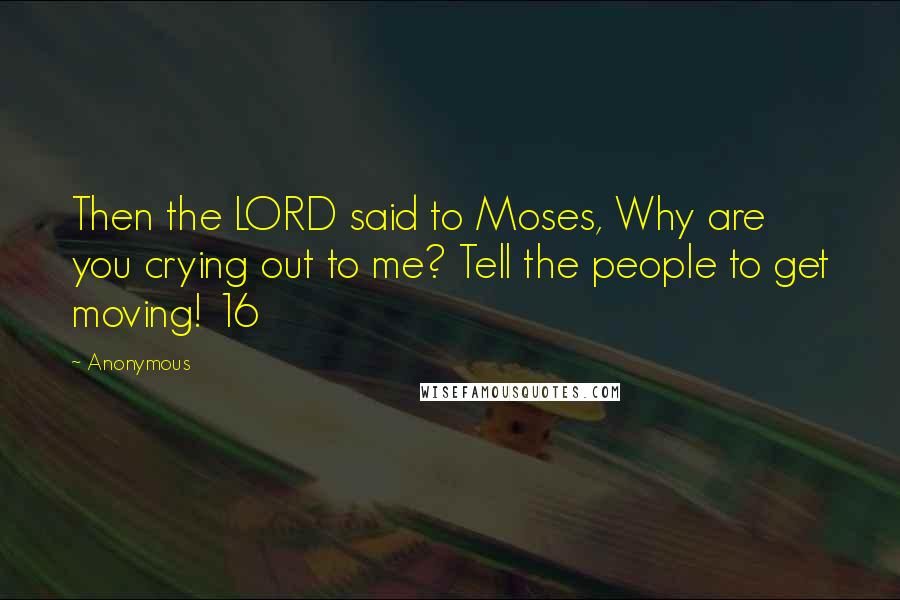 Anonymous Quotes: Then the LORD said to Moses, Why are you crying out to me? Tell the people to get moving! 16