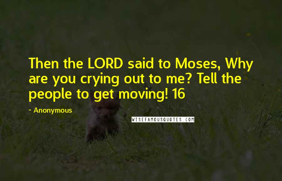 Anonymous Quotes: Then the LORD said to Moses, Why are you crying out to me? Tell the people to get moving! 16