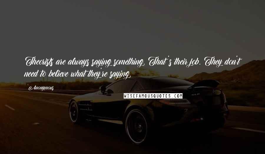 Anonymous Quotes: Theorists are always saying something. That's their job. They don't need to believe what they're saying.