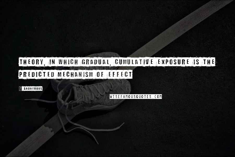 Anonymous Quotes: theory, in which gradual, cumulative exposure is the predicted mechanism of effect