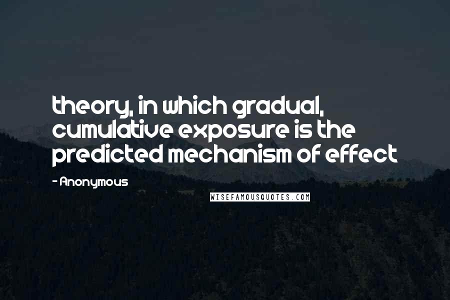 Anonymous Quotes: theory, in which gradual, cumulative exposure is the predicted mechanism of effect