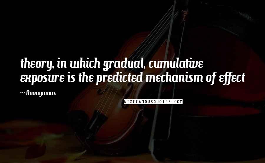 Anonymous Quotes: theory, in which gradual, cumulative exposure is the predicted mechanism of effect