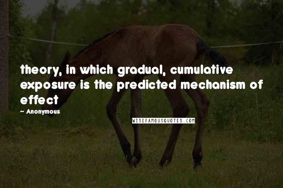 Anonymous Quotes: theory, in which gradual, cumulative exposure is the predicted mechanism of effect