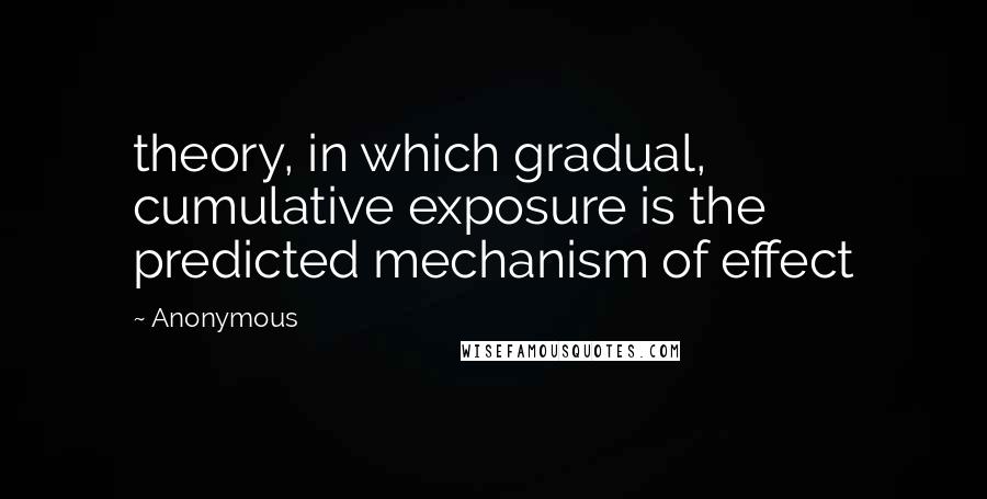 Anonymous Quotes: theory, in which gradual, cumulative exposure is the predicted mechanism of effect