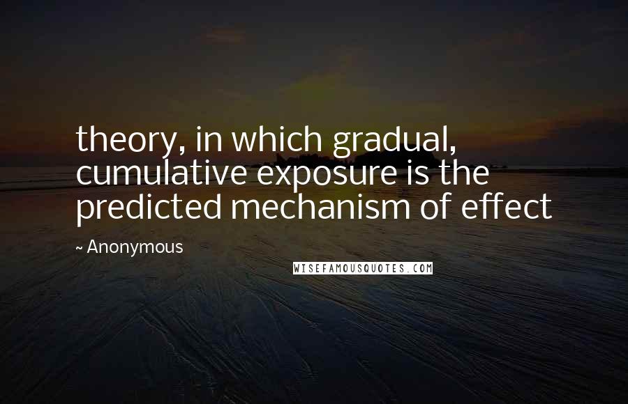 Anonymous Quotes: theory, in which gradual, cumulative exposure is the predicted mechanism of effect