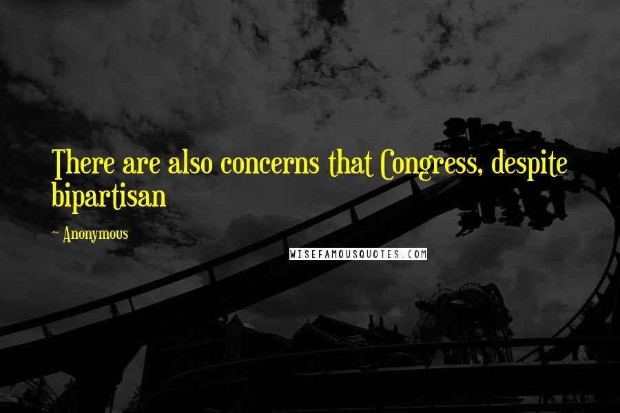 Anonymous Quotes: There are also concerns that Congress, despite bipartisan