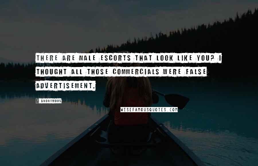 Anonymous Quotes: There are male escorts that look like you? I thought all those commercials were false advertisement.