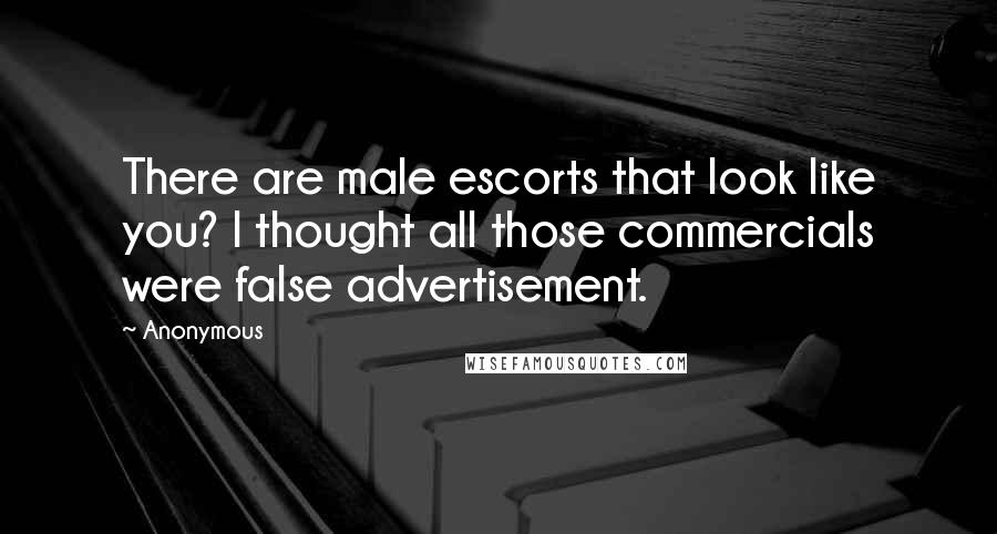Anonymous Quotes: There are male escorts that look like you? I thought all those commercials were false advertisement.