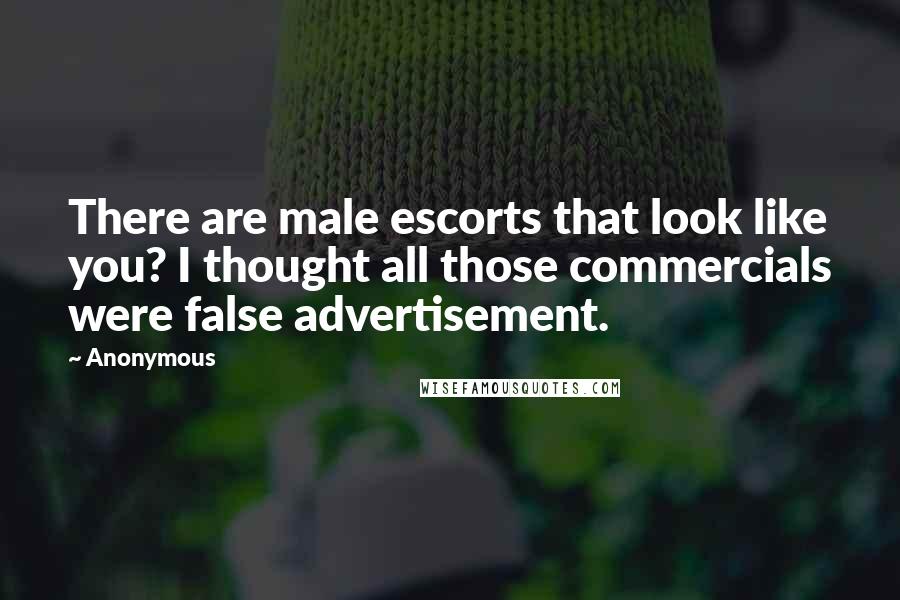 Anonymous Quotes: There are male escorts that look like you? I thought all those commercials were false advertisement.