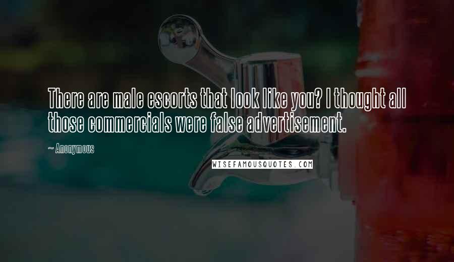 Anonymous Quotes: There are male escorts that look like you? I thought all those commercials were false advertisement.