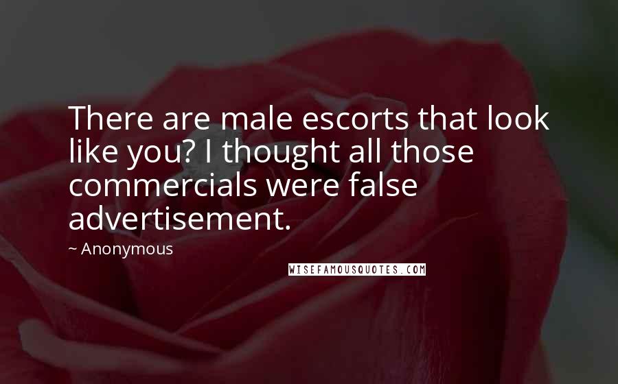 Anonymous Quotes: There are male escorts that look like you? I thought all those commercials were false advertisement.