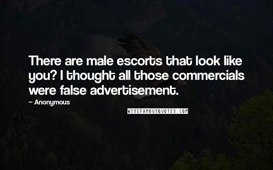Anonymous Quotes: There are male escorts that look like you? I thought all those commercials were false advertisement.