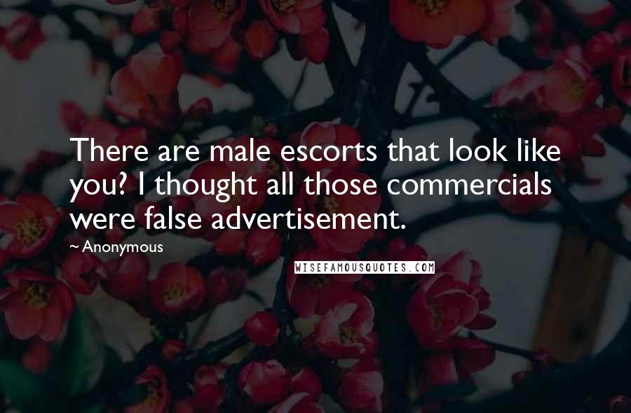 Anonymous Quotes: There are male escorts that look like you? I thought all those commercials were false advertisement.