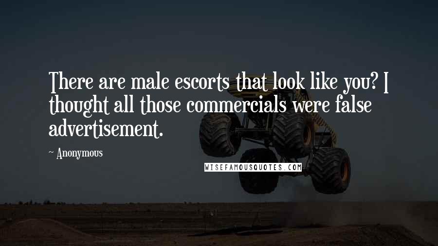 Anonymous Quotes: There are male escorts that look like you? I thought all those commercials were false advertisement.