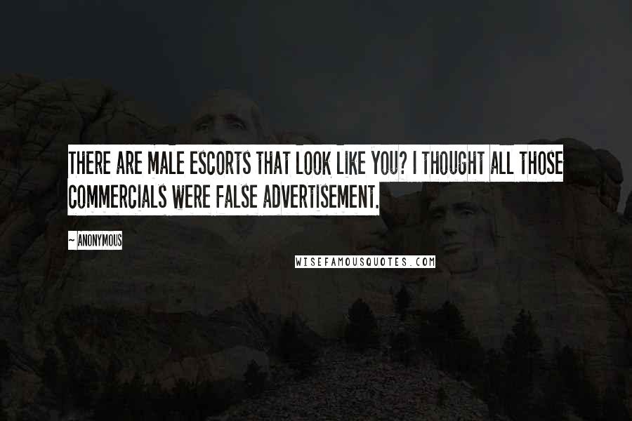 Anonymous Quotes: There are male escorts that look like you? I thought all those commercials were false advertisement.